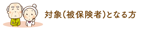 対象（被保険者）となる方